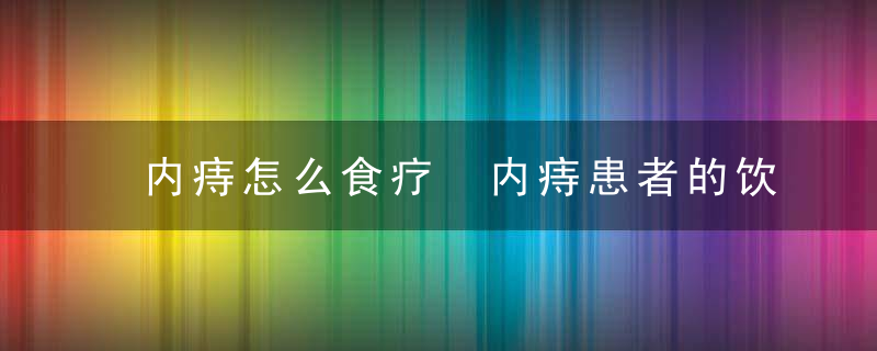 内痔怎么食疗 内痔患者的饮食护理